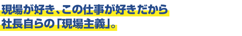 現場が好き、この仕事が好きだから社長自らの「現場主義」。